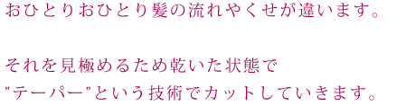 ニューヨークドライカットとは…。おひとりおひとり髪の流れやくせが違います。それを見極めるため乾いた状態で”テーパー”という技術でカットしていきます。