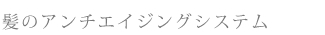 髪のアンチエイジングシステム